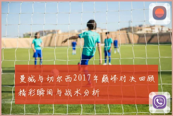 曼城与切尔西2017年巅峰对决回顾精彩瞬间与战术分析