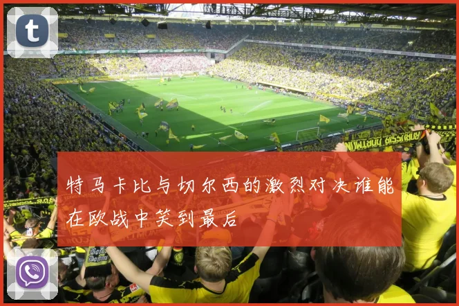 特马卡比与切尔西的激烈对决谁能在欧战中笑到最后