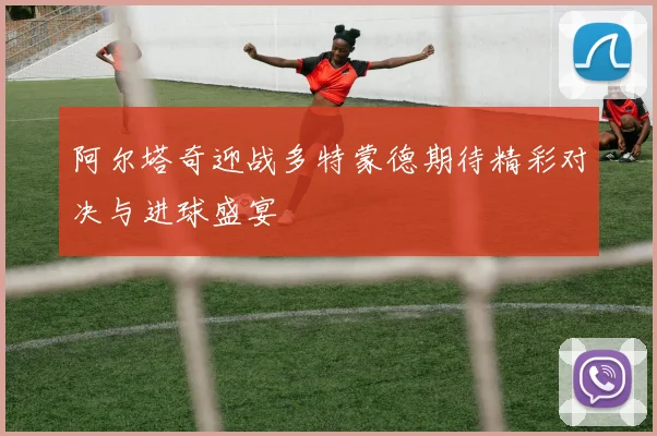 阿尔塔奇迎战多特蒙德期待精彩对决与进球盛宴