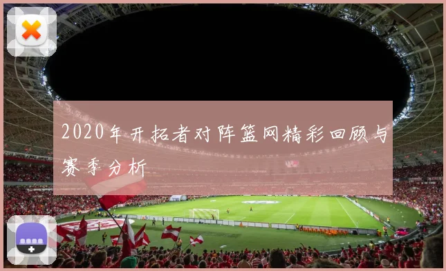 2020年开拓者对阵篮网精彩回顾与赛季分析