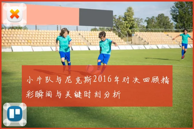 小牛队与尼克斯2016年对决回顾精彩瞬间与关键时刻分析