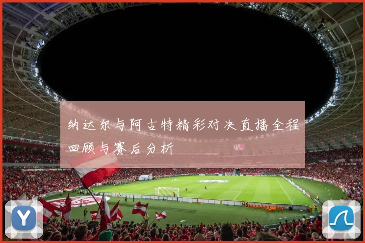 纳达尔与阿古特精彩对决直播全程回顾与赛后分析
