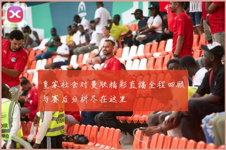 皇家社会对曼联精彩直播全程回顾与赛后分析尽在这里