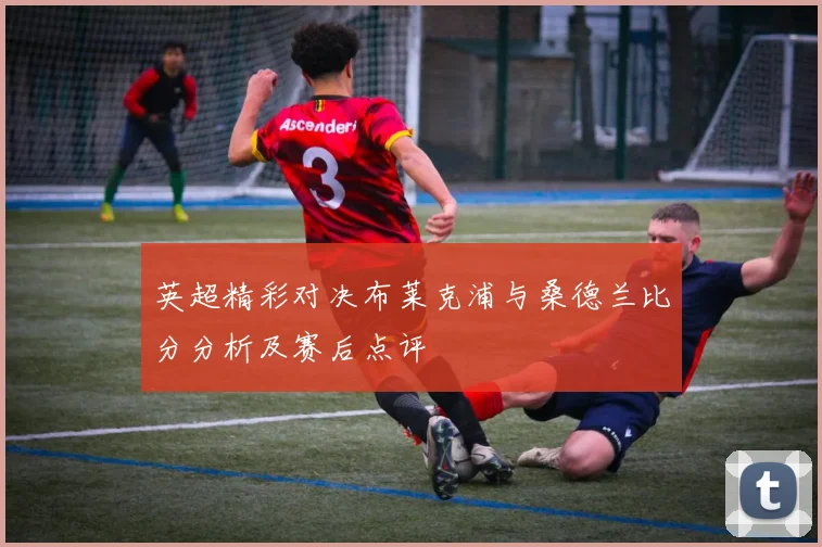 英超精彩对决布莱克浦与桑德兰比分分析及赛后点评
