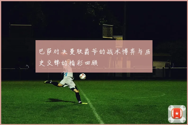 巴萨对决曼联爵爷的战术博弈与历史交锋的精彩回顾
