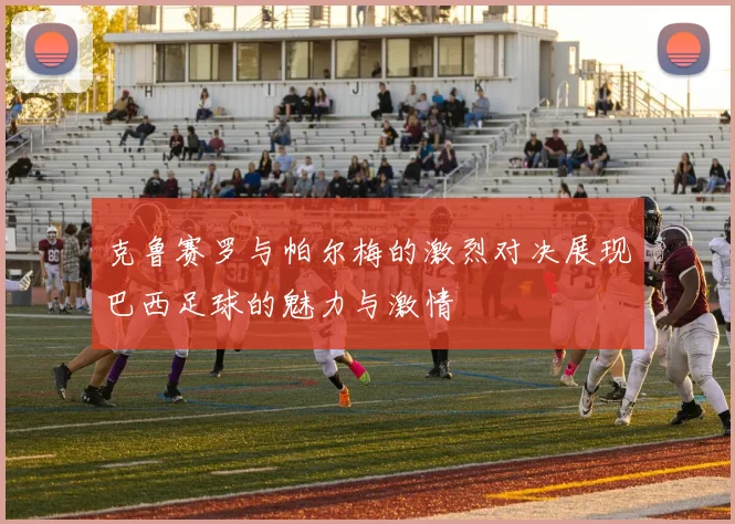克鲁赛罗与帕尔梅的激烈对决展现巴西足球的魅力与激情