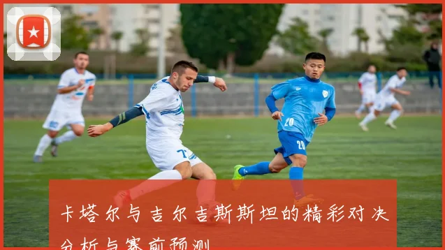 卡塔尔与吉尔吉斯斯坦的精彩对决分析与赛前预测