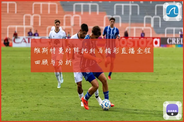 维斯特曼对阵托利马精彩直播全程回顾与分析
