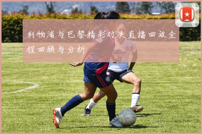 利物浦与巴黎精彩对决直播回放全程回顾与分析