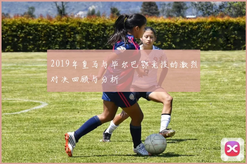 2019年皇马与毕尔巴鄂竞技的激烈对决回顾与分析