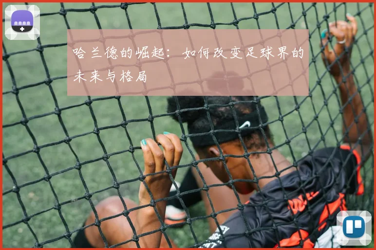 哈兰德的崛起：如何改变足球界的未来与格局