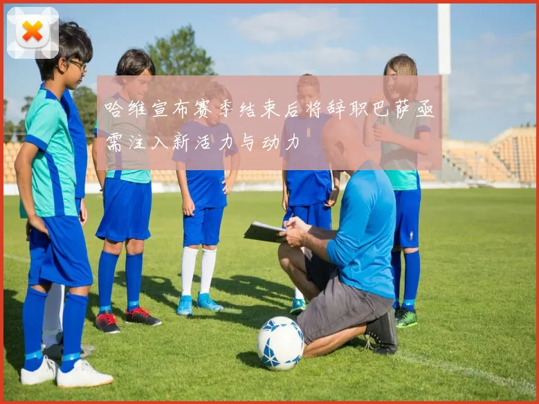 哈维宣布赛季结束后将辞职巴萨亟需注入新活力与动力