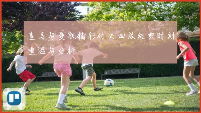 皇马与曼联精彩对决回放经典时刻重温与分析