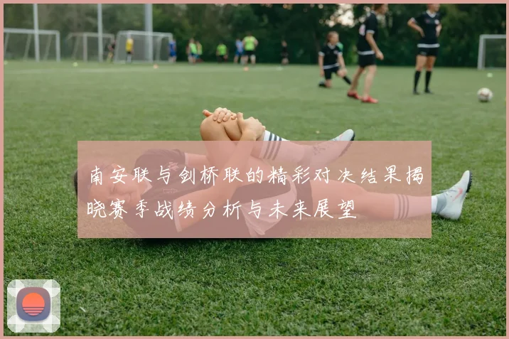 南安联与剑桥联的精彩对决结果揭晓赛季战绩分析与未来展望