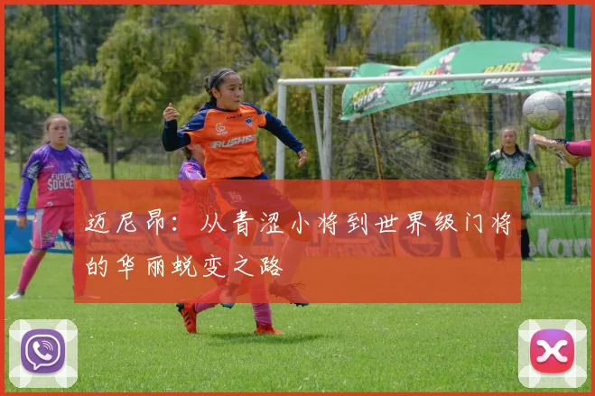 迈尼昂：从青涩小将到世界级门将的华丽蜕变之路
