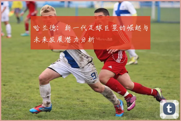 哈兰德：新一代足球巨星的崛起与未来发展潜力分析