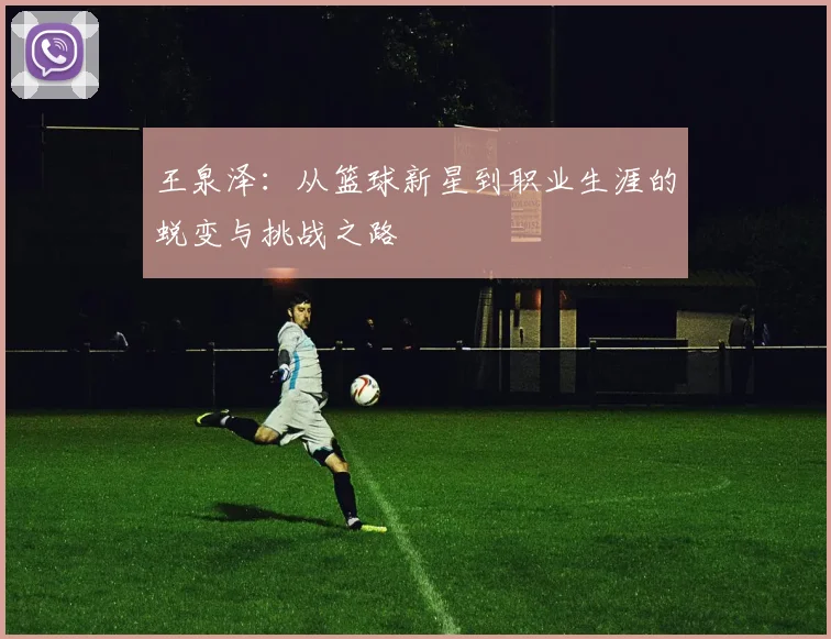 王泉泽：从篮球新星到职业生涯的蜕变与挑战之路