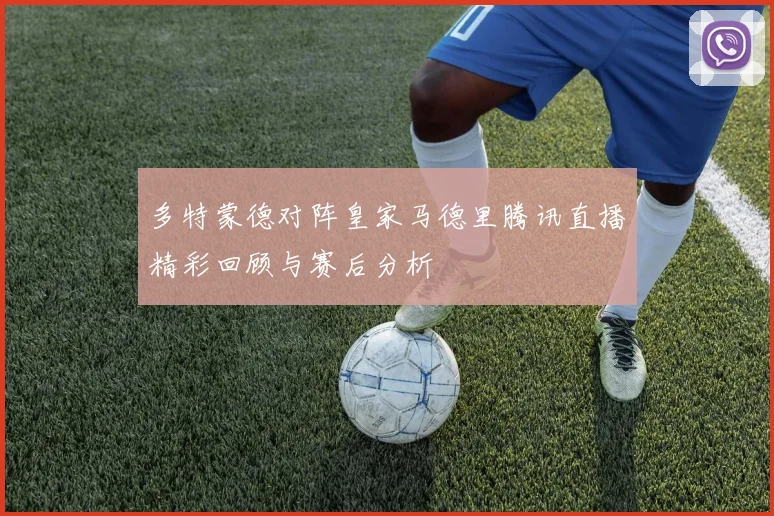 多特蒙德对阵皇家马德里腾讯直播精彩回顾与赛后分析