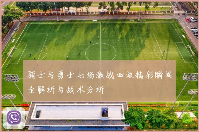 骑士与勇士七场激战回放精彩瞬间全解析与战术分析