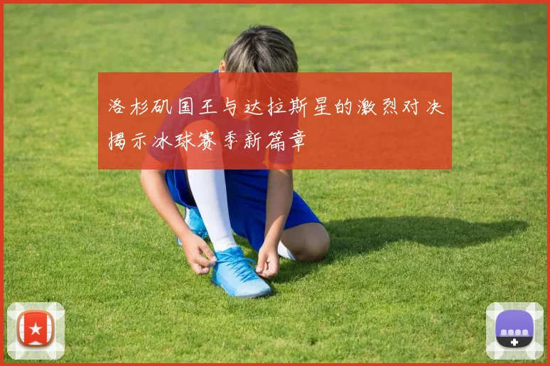 洛杉矶国王与达拉斯星的激烈对决揭示冰球赛季新篇章