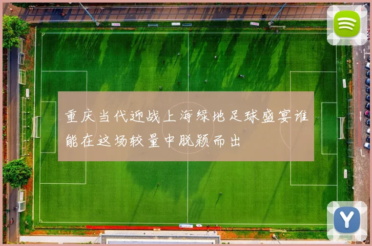 重庆当代迎战上海绿地足球盛宴谁能在这场较量中脱颖而出