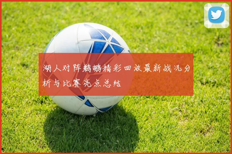 湖人对阵鹈鹕精彩回放最新战况分析与比赛亮点总结