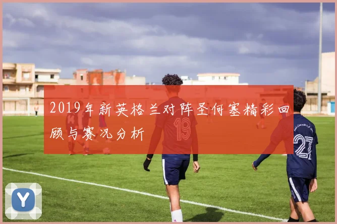 2019年新英格兰对阵圣何塞精彩回顾与赛况分析