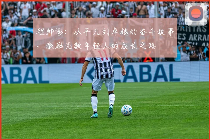 程帅澎：从平凡到卓越的奋斗故事，激励无数年轻人的成长之路