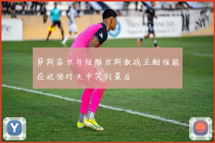 萨斯菲尔与纽维尔斯激战正酣谁能在这场对决中笑到最后