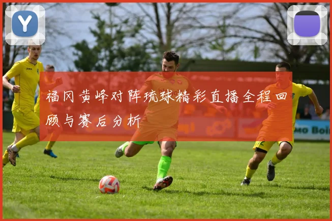 福冈黄峰对阵琉球精彩直播全程回顾与赛后分析