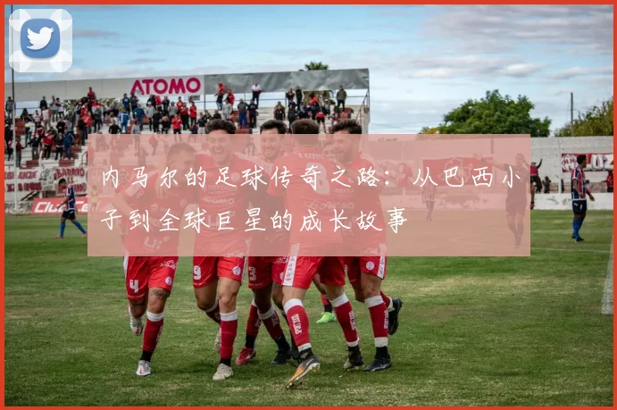内马尔的足球传奇之路：从巴西小子到全球巨星的成长故事