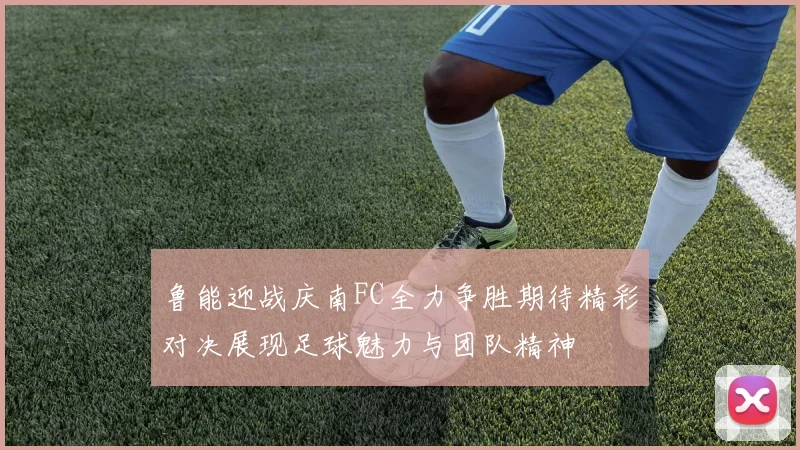 鲁能迎战庆南FC全力争胜期待精彩对决展现足球魅力与团队精神