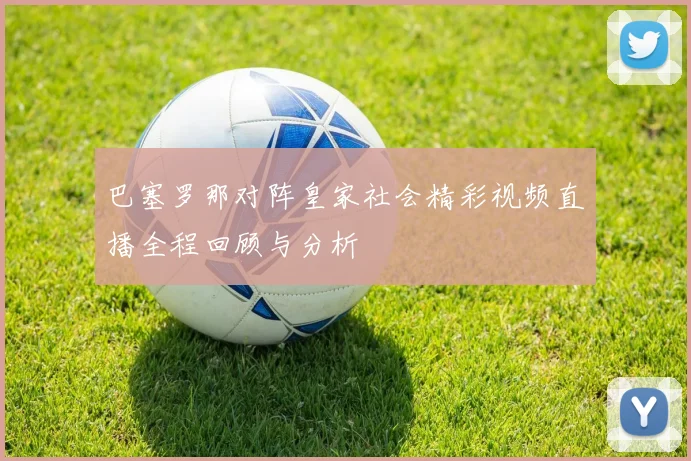 巴塞罗那对阵皇家社会精彩视频直播全程回顾与分析