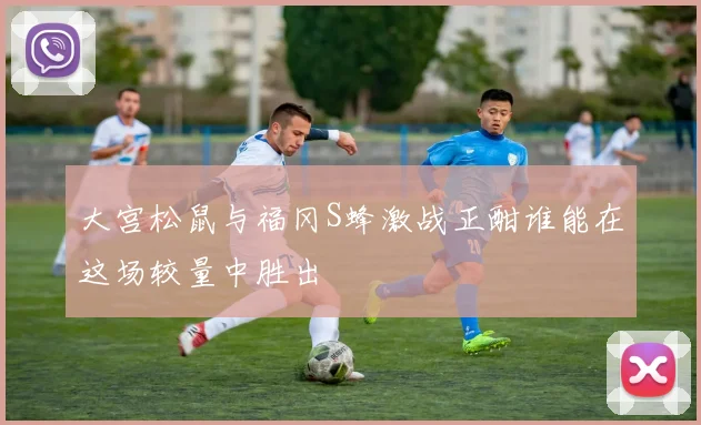 大宫松鼠与福冈S蜂激战正酣谁能在这场较量中胜出