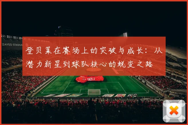 登贝莱在赛场上的突破与成长：从潜力新星到球队核心的蜕变之路