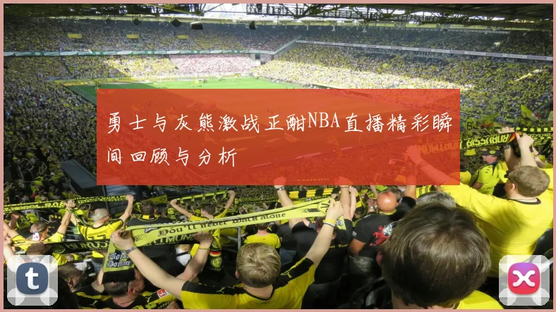勇士与灰熊激战正酣NBA直播精彩瞬间回顾与分析