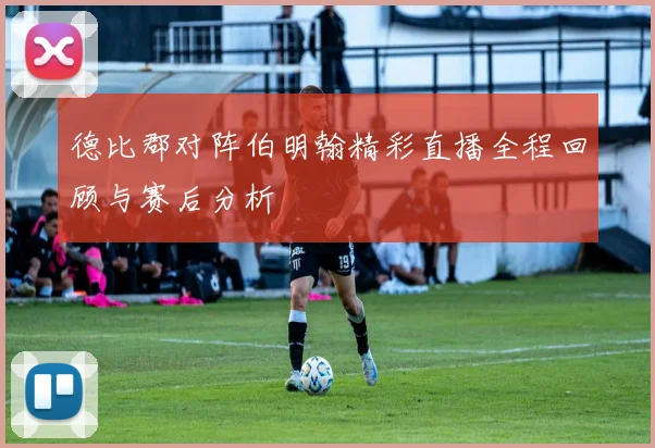 德比郡对阵伯明翰精彩直播全程回顾与赛后分析