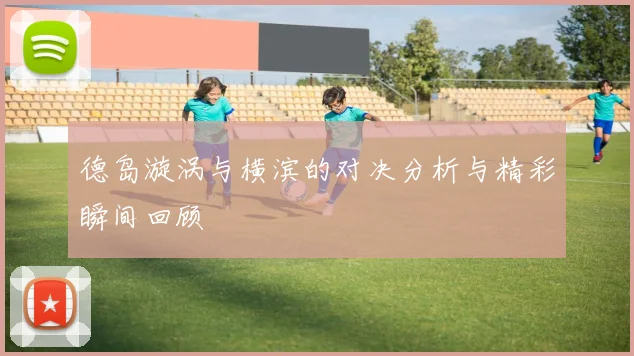 德岛漩涡与横滨的对决分析与精彩瞬间回顾