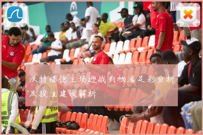 沃特福德主场迎战利物浦足彩分析及投注建议解析