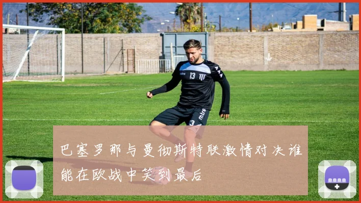 巴塞罗那与曼彻斯特联激情对决谁能在欧战中笑到最后