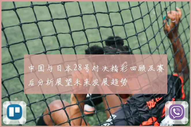 中国与日本28号对决精彩回顾及赛后分析展望未来发展趋势
