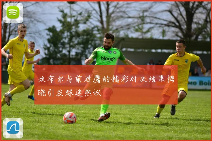 坎布尔与前进鹰的精彩对决结果揭晓引发球迷热议