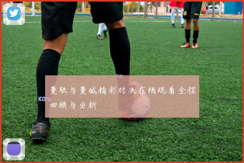 曼联与曼城精彩对决在线观看全程回顾与分析