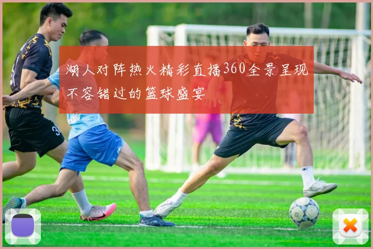 湖人对阵热火精彩直播360全景呈现不容错过的篮球盛宴