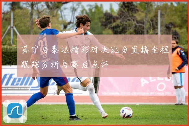 苏宁与泰达精彩对决比分直播全程跟踪分析与赛后点评