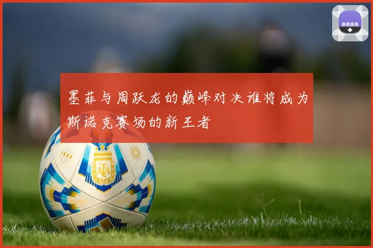 墨菲与周跃龙的巅峰对决谁将成为斯诺克赛场的新王者