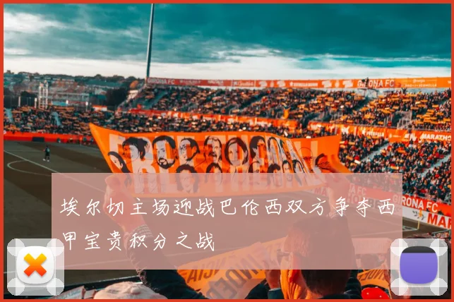 埃尔切主场迎战巴伦西双方争夺西甲宝贵积分之战
