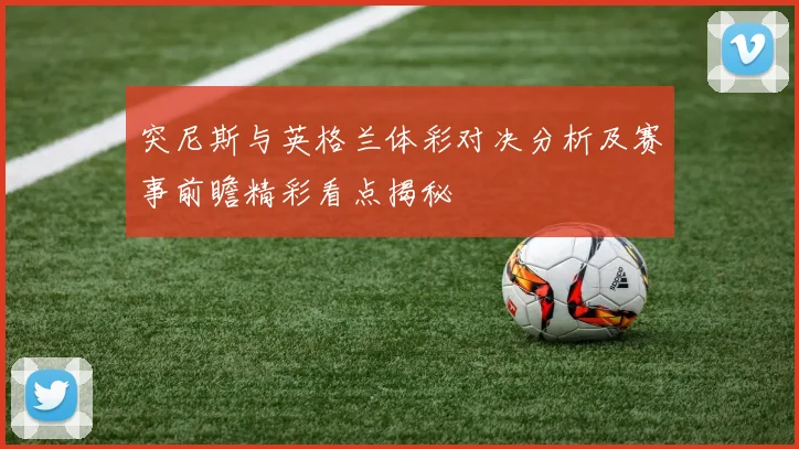 突尼斯与英格兰体彩对决分析及赛事前瞻精彩看点揭秘