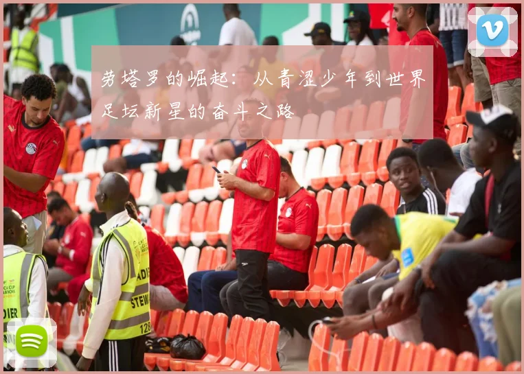 劳塔罗的崛起：从青涩少年到世界足坛新星的奋斗之路