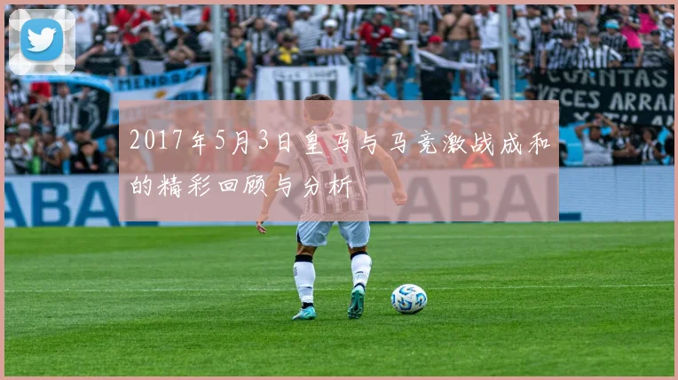 2017年5月3日皇马与马竞激战成和的精彩回顾与分析